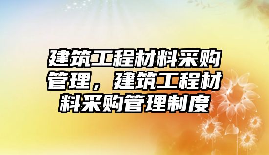 建筑工程材料采購管理，建筑工程材料采購管理制度