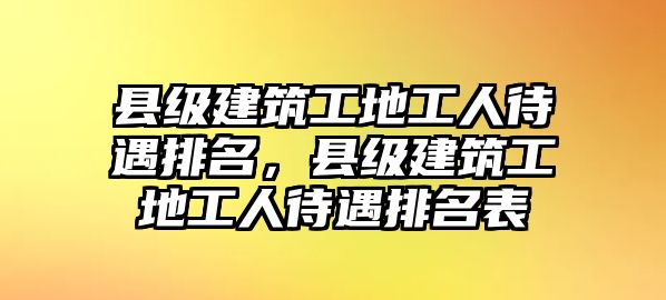 縣級(jí)建筑工地工人待遇排名，縣級(jí)建筑工地工人待遇排名表