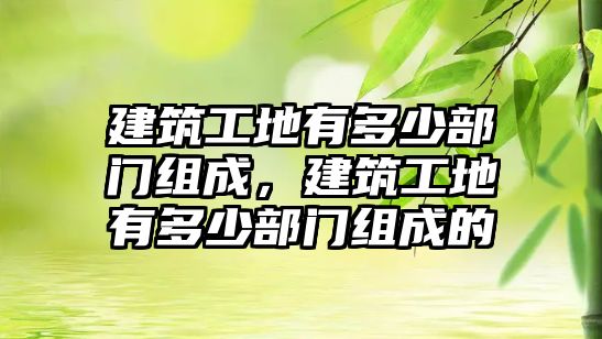 建筑工地有多少部門組成，建筑工地有多少部門組成的