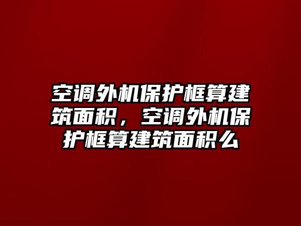 空調外機保護框算建筑面積，空調外機保護框算建筑面積么