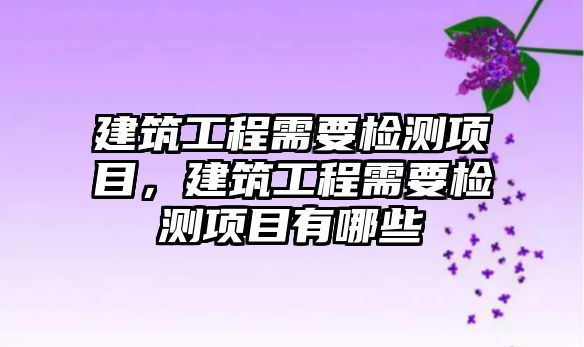 建筑工程需要檢測項目，建筑工程需要檢測項目有哪些