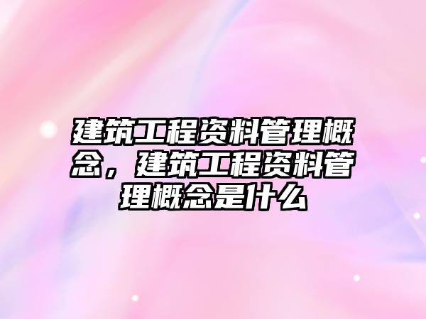 建筑工程資料管理概念，建筑工程資料管理概念是什么