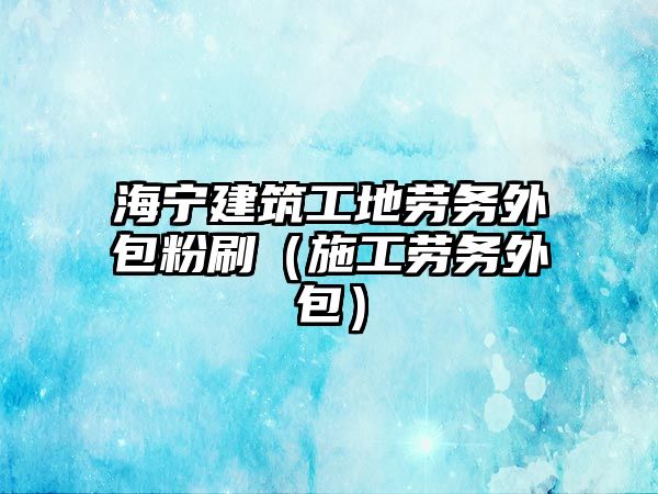 海寧建筑工地勞務(wù)外包粉刷（施工勞務(wù)外包）