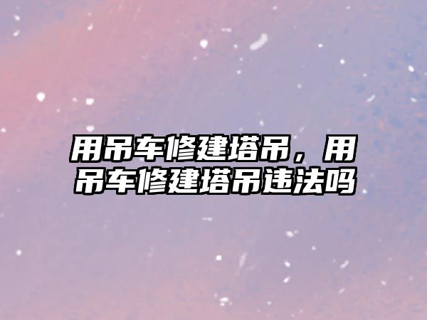 用吊車修建塔吊，用吊車修建塔吊違法嗎