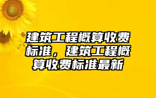 建筑工程概算收費(fèi)標(biāo)準(zhǔn)，建筑工程概算收費(fèi)標(biāo)準(zhǔn)最新