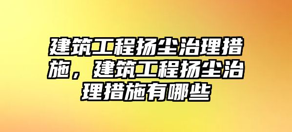 建筑工程揚(yáng)塵治理措施，建筑工程揚(yáng)塵治理措施有哪些