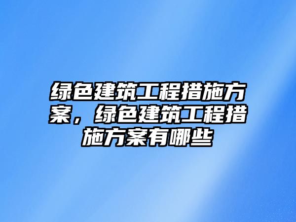 綠色建筑工程措施方案，綠色建筑工程措施方案有哪些