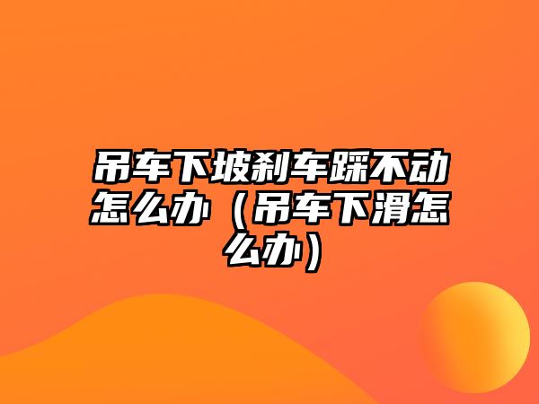 吊車下坡剎車踩不動怎么辦（吊車下滑怎么辦）