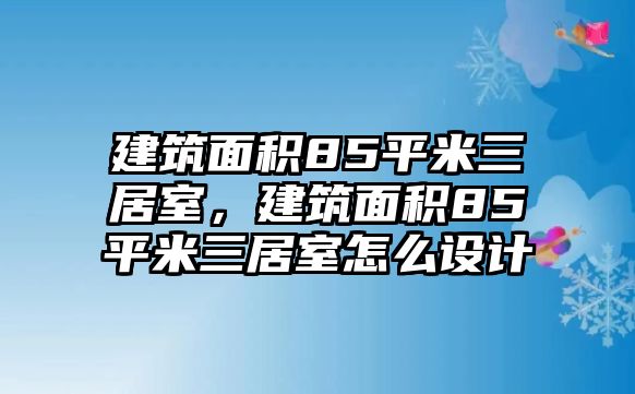 建筑面積85平米三居室，建筑面積85平米三居室怎么設(shè)計(jì)