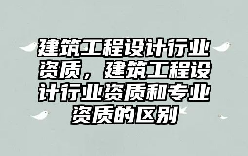 建筑工程設計行業(yè)資質，建筑工程設計行業(yè)資質和專業(yè)資質的區(qū)別