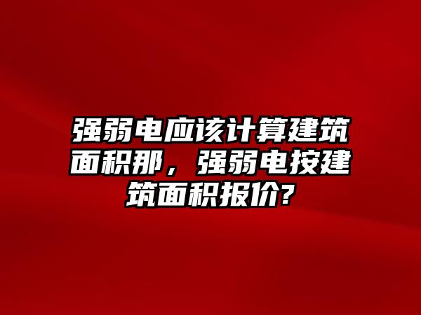 強弱電應(yīng)該計算建筑面積那，強弱電按建筑面積報價?