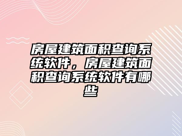 房屋建筑面積查詢系統(tǒng)軟件，房屋建筑面積查詢系統(tǒng)軟件有哪些