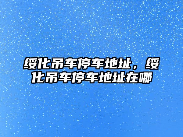 綏化吊車停車地址，綏化吊車停車地址在哪