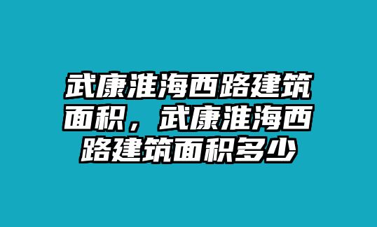 武康淮海西路建筑面積，武康淮海西路建筑面積多少