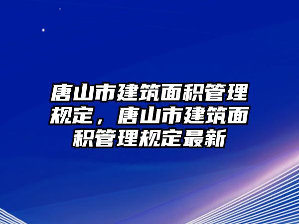 唐山市建筑面積管理規(guī)定，唐山市建筑面積管理規(guī)定最新