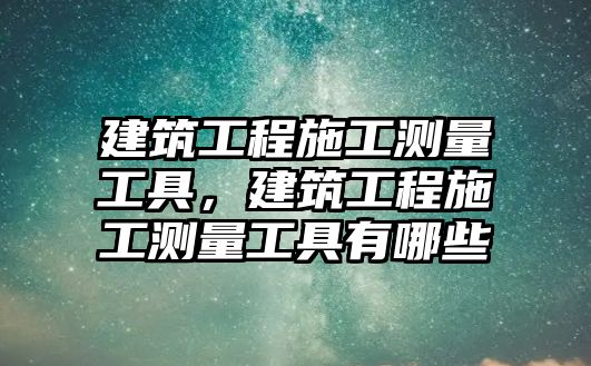 建筑工程施工測(cè)量工具，建筑工程施工測(cè)量工具有哪些