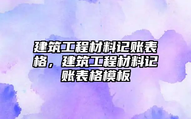 建筑工程材料記賬表格，建筑工程材料記賬表格模板