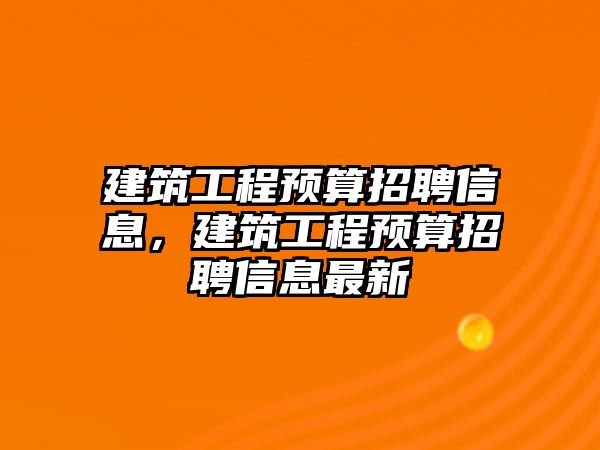 建筑工程預(yù)算招聘信息，建筑工程預(yù)算招聘信息最新