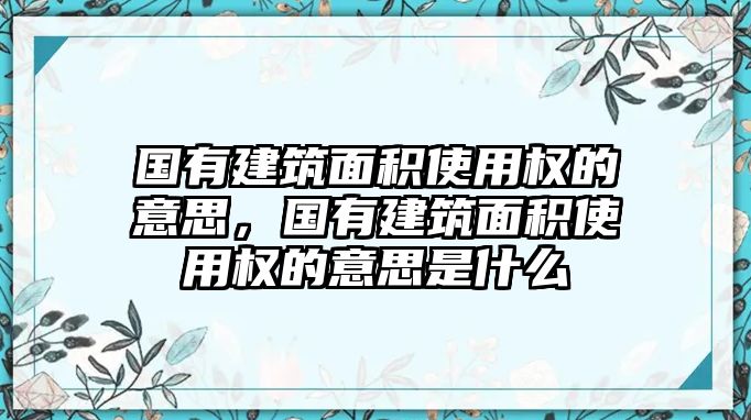 國(guó)有建筑面積使用權(quán)的意思，國(guó)有建筑面積使用權(quán)的意思是什么