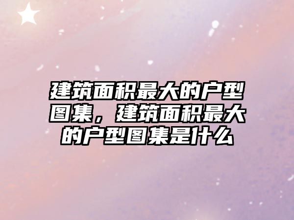 建筑面積最大的戶型圖集，建筑面積最大的戶型圖集是什么