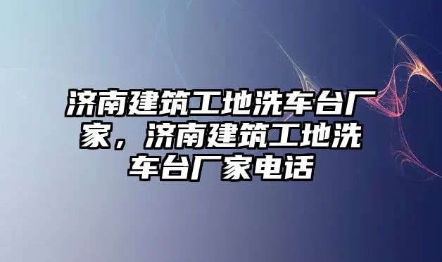 濟南建筑工地洗車臺廠家，濟南建筑工地洗車臺廠家電話