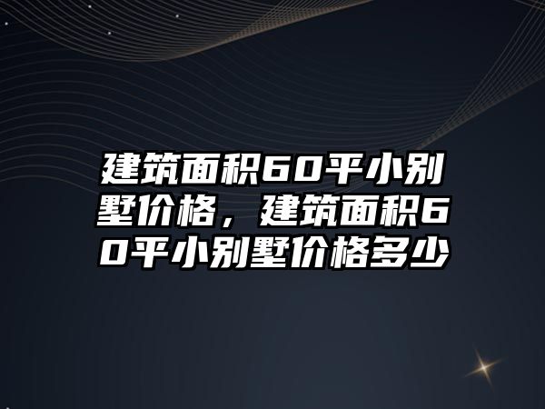 建筑面積60平小別墅價(jià)格，建筑面積60平小別墅價(jià)格多少