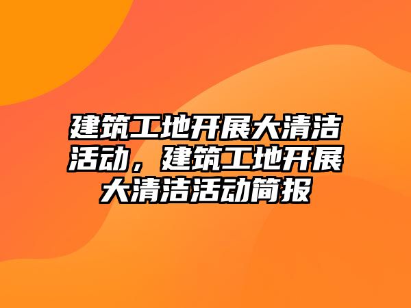 建筑工地開展大清潔活動，建筑工地開展大清潔活動簡報