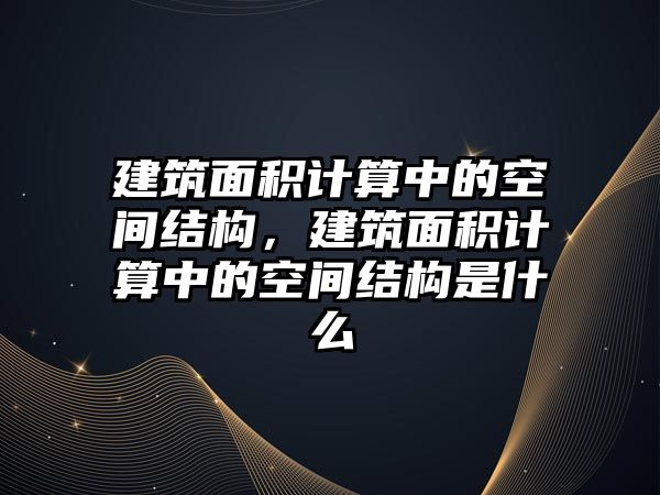 建筑面積計算中的空間結(jié)構(gòu)，建筑面積計算中的空間結(jié)構(gòu)是什么