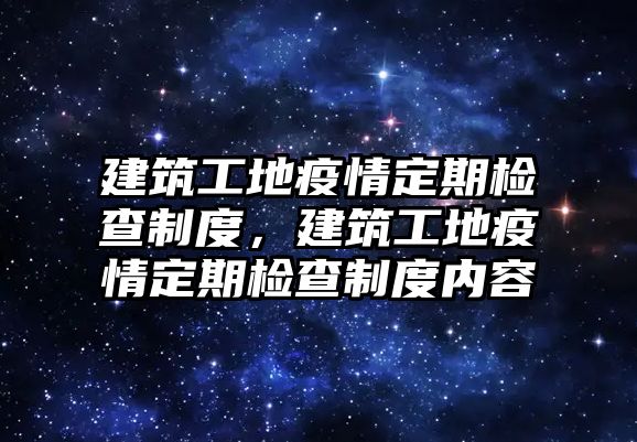 建筑工地疫情定期檢查制度，建筑工地疫情定期檢查制度內(nèi)容