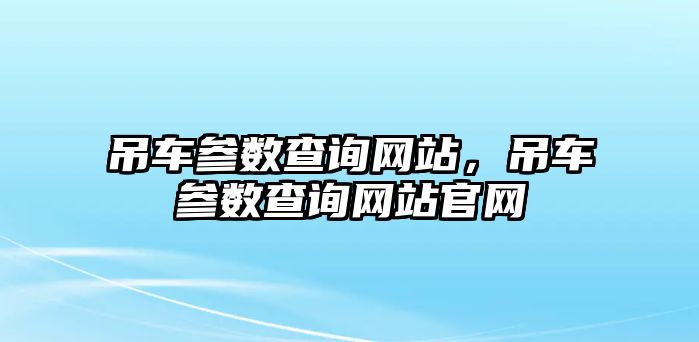 吊車參數(shù)查詢網(wǎng)站，吊車參數(shù)查詢網(wǎng)站官網(wǎng)