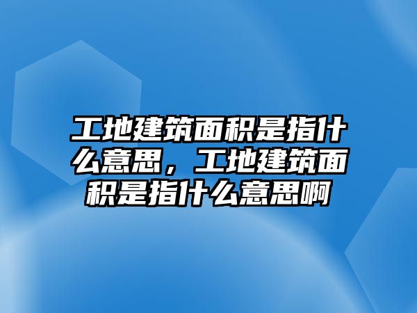 工地建筑面積是指什么意思，工地建筑面積是指什么意思啊