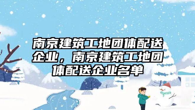 南京建筑工地團(tuán)體配送企業(yè)，南京建筑工地團(tuán)體配送企業(yè)名單