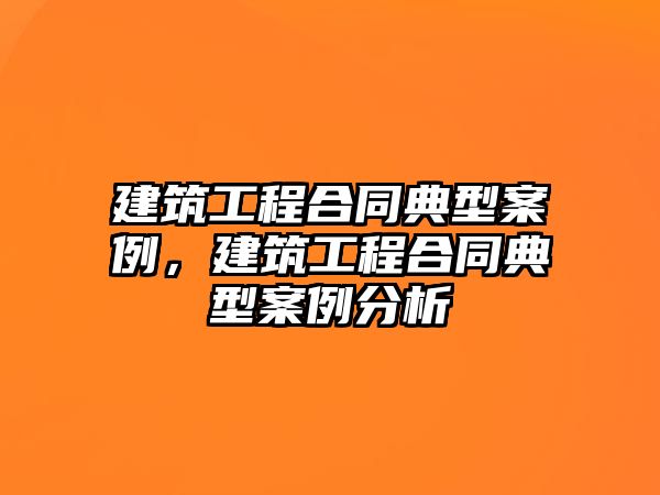 建筑工程合同典型案例，建筑工程合同典型案例分析