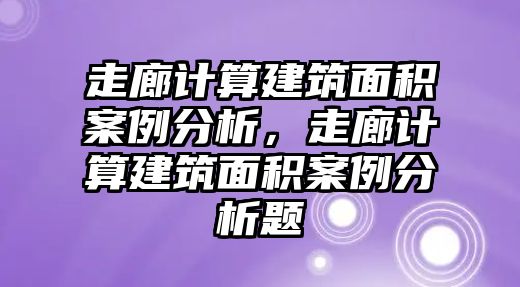 走廊計(jì)算建筑面積案例分析，走廊計(jì)算建筑面積案例分析題