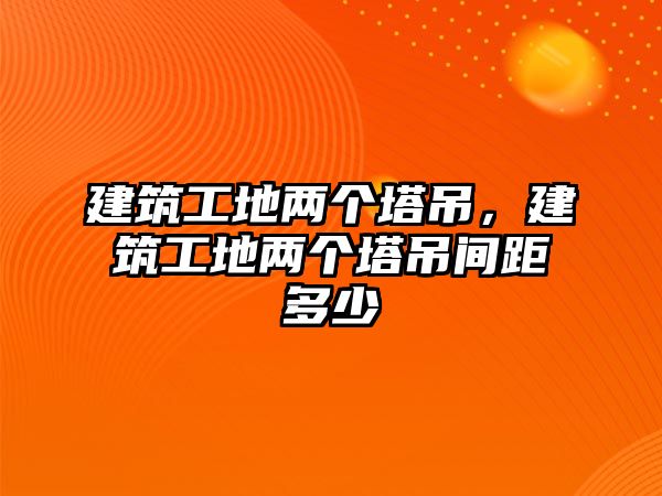 建筑工地兩個(gè)塔吊，建筑工地兩個(gè)塔吊間距多少