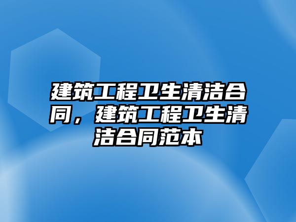 建筑工程衛(wèi)生清潔合同，建筑工程衛(wèi)生清潔合同范本