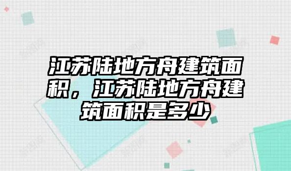 江蘇陸地方舟建筑面積，江蘇陸地方舟建筑面積是多少