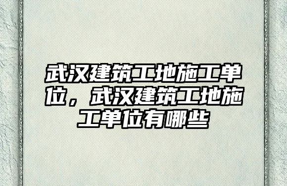 武漢建筑工地施工單位，武漢建筑工地施工單位有哪些