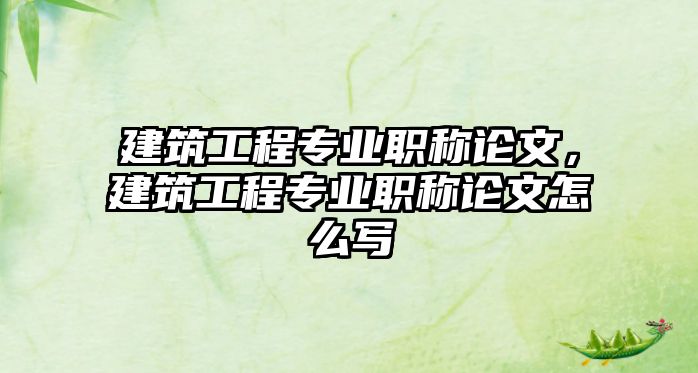 建筑工程專業(yè)職稱論文，建筑工程專業(yè)職稱論文怎么寫