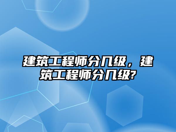 建筑工程師分幾級(jí)，建筑工程師分幾級(jí)?