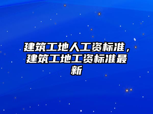 建筑工地人工資標準，建筑工地工資標準最新