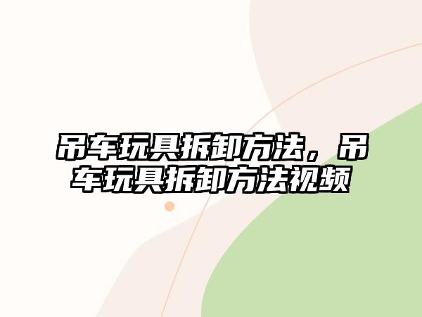 吊車玩具拆卸方法，吊車玩具拆卸方法視頻