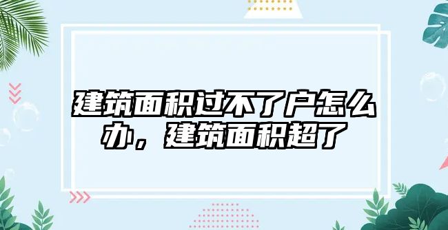 建筑面積過(guò)不了戶怎么辦，建筑面積超了