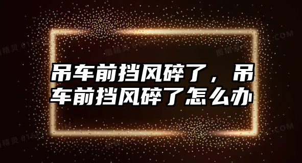 吊車前擋風(fēng)碎了，吊車前擋風(fēng)碎了怎么辦