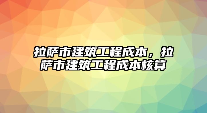 拉薩市建筑工程成本，拉薩市建筑工程成本核算