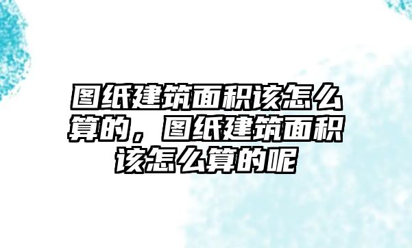 圖紙建筑面積該怎么算的，圖紙建筑面積該怎么算的呢