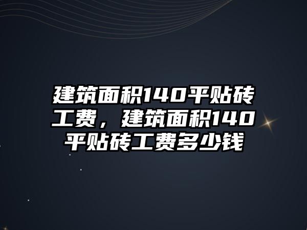 建筑面積140平貼磚工費，建筑面積140平貼磚工費多少錢