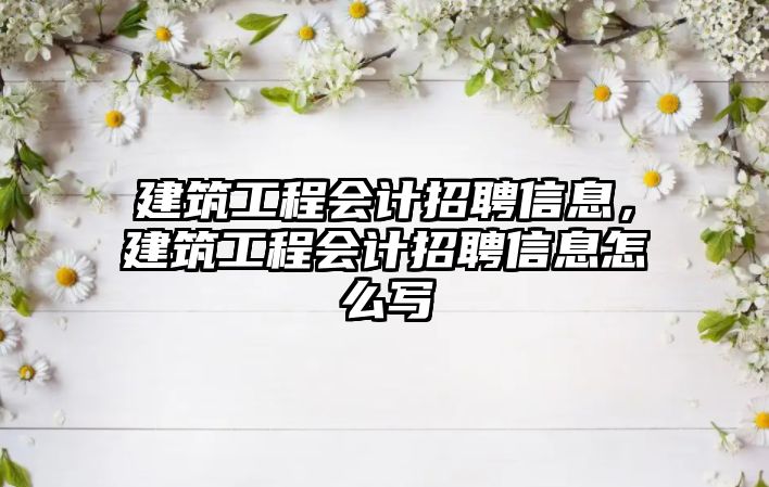 建筑工程會計招聘信息，建筑工程會計招聘信息怎么寫