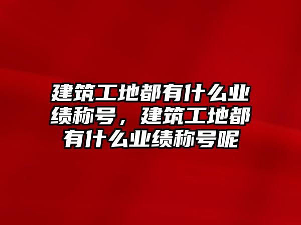 建筑工地都有什么業(yè)績稱號，建筑工地都有什么業(yè)績稱號呢