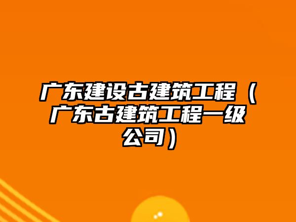 廣東建設(shè)古建筑工程（廣東古建筑工程一級(jí)公司）